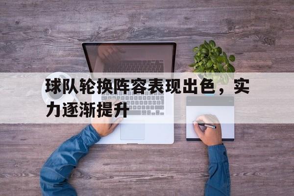 关于球队轮换阵容表现出色，实力逐渐提升的信息