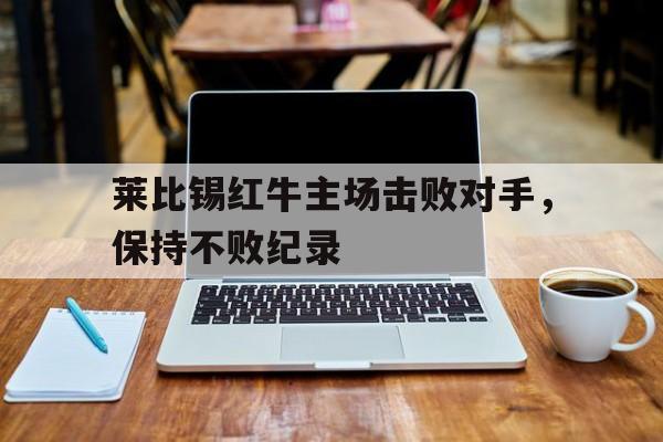关于莱比锡红牛主场击败对手，保持不败纪录的信息