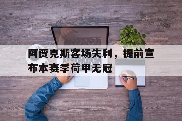 包含阿贾克斯客场失利，提前宣布本赛季荷甲无冠的词条